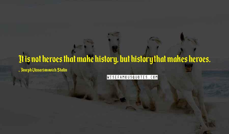 Joseph Vissarionovich Stalin Quotes: It is not heroes that make history, but history that makes heroes.