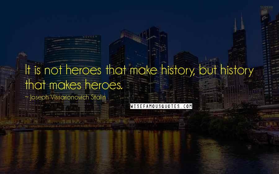 Joseph Vissarionovich Stalin Quotes: It is not heroes that make history, but history that makes heroes.