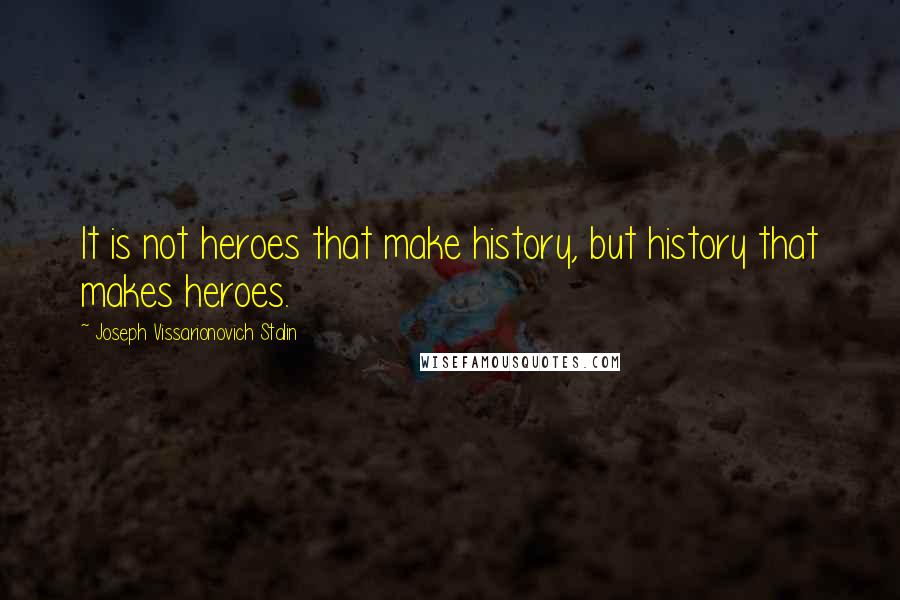 Joseph Vissarionovich Stalin Quotes: It is not heroes that make history, but history that makes heroes.