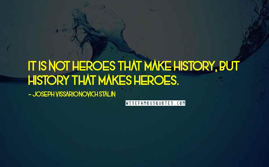 Joseph Vissarionovich Stalin Quotes: It is not heroes that make history, but history that makes heroes.