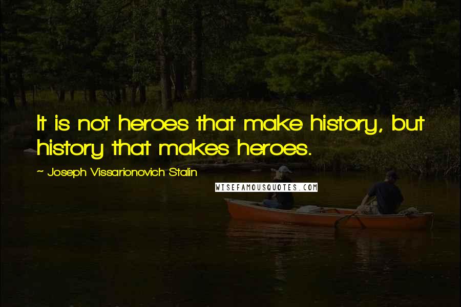 Joseph Vissarionovich Stalin Quotes: It is not heroes that make history, but history that makes heroes.