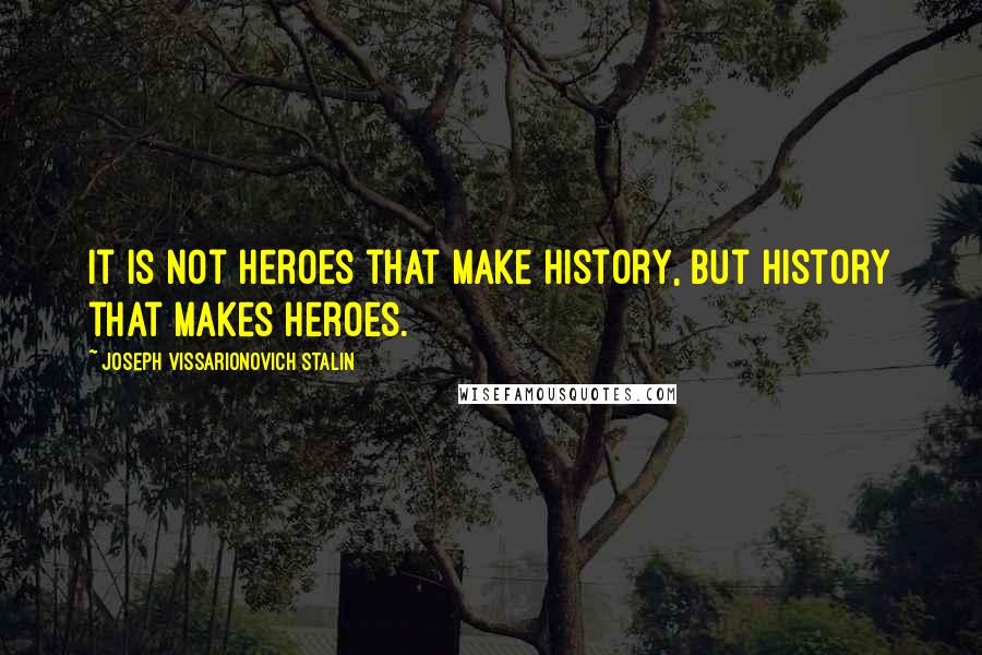 Joseph Vissarionovich Stalin Quotes: It is not heroes that make history, but history that makes heroes.