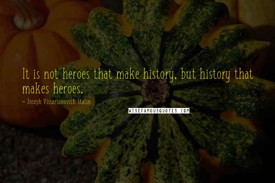 Joseph Vissarionovich Stalin Quotes: It is not heroes that make history, but history that makes heroes.