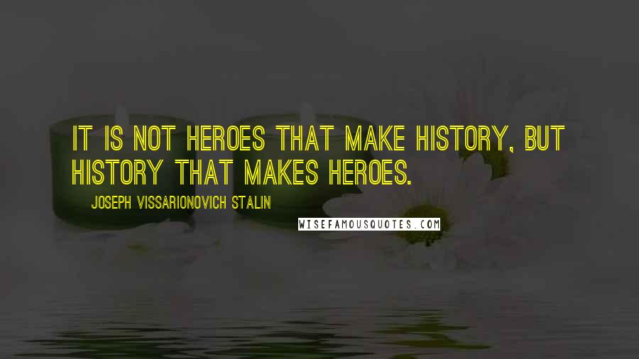 Joseph Vissarionovich Stalin Quotes: It is not heroes that make history, but history that makes heroes.