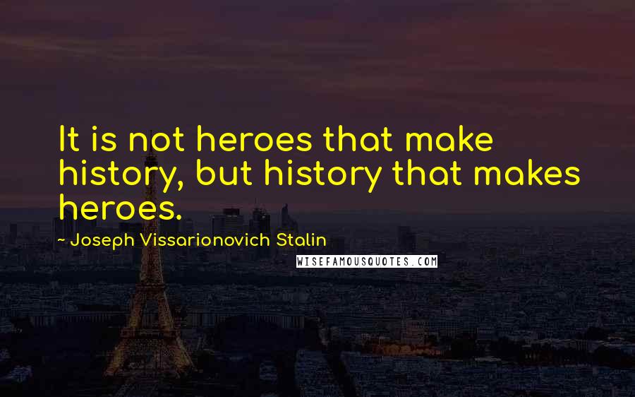 Joseph Vissarionovich Stalin Quotes: It is not heroes that make history, but history that makes heroes.