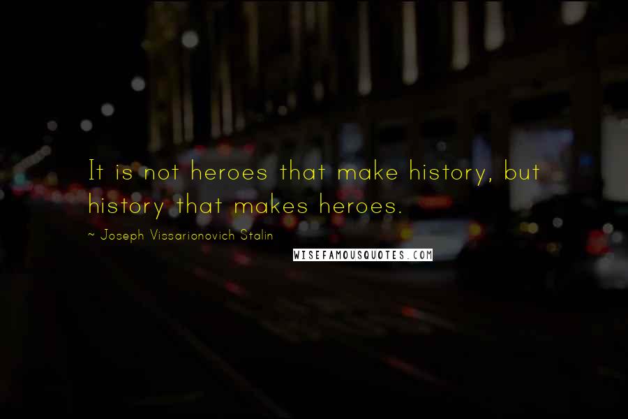 Joseph Vissarionovich Stalin Quotes: It is not heroes that make history, but history that makes heroes.