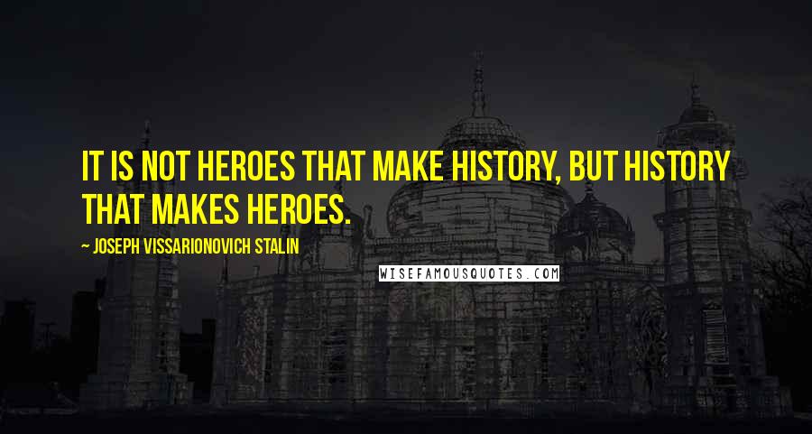 Joseph Vissarionovich Stalin Quotes: It is not heroes that make history, but history that makes heroes.