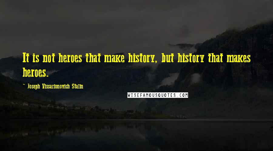 Joseph Vissarionovich Stalin Quotes: It is not heroes that make history, but history that makes heroes.