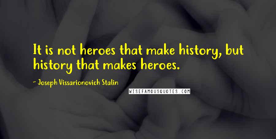 Joseph Vissarionovich Stalin Quotes: It is not heroes that make history, but history that makes heroes.
