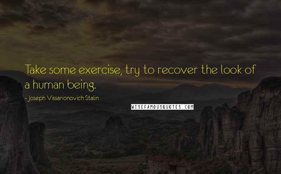 Joseph Vissarionovich Stalin Quotes: Take some exercise, try to recover the look of a human being.