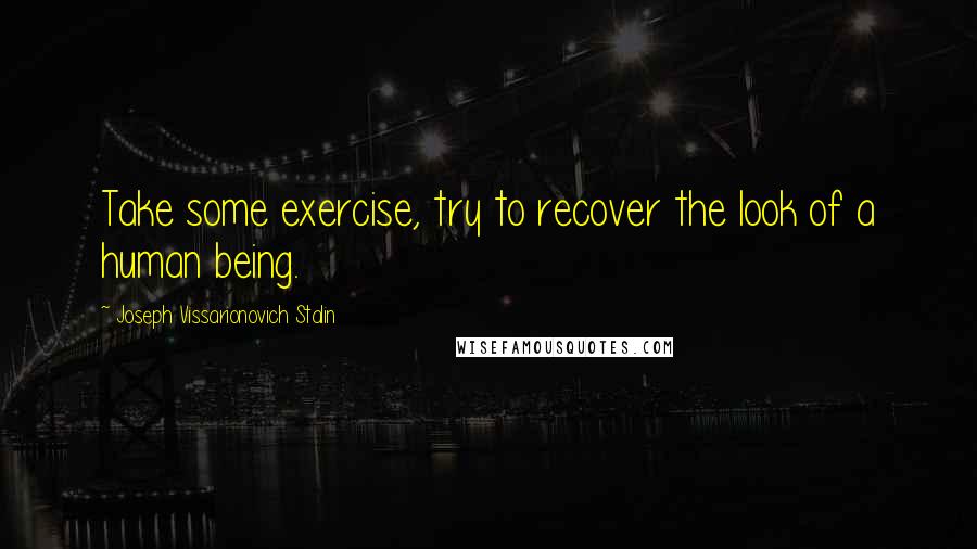 Joseph Vissarionovich Stalin Quotes: Take some exercise, try to recover the look of a human being.