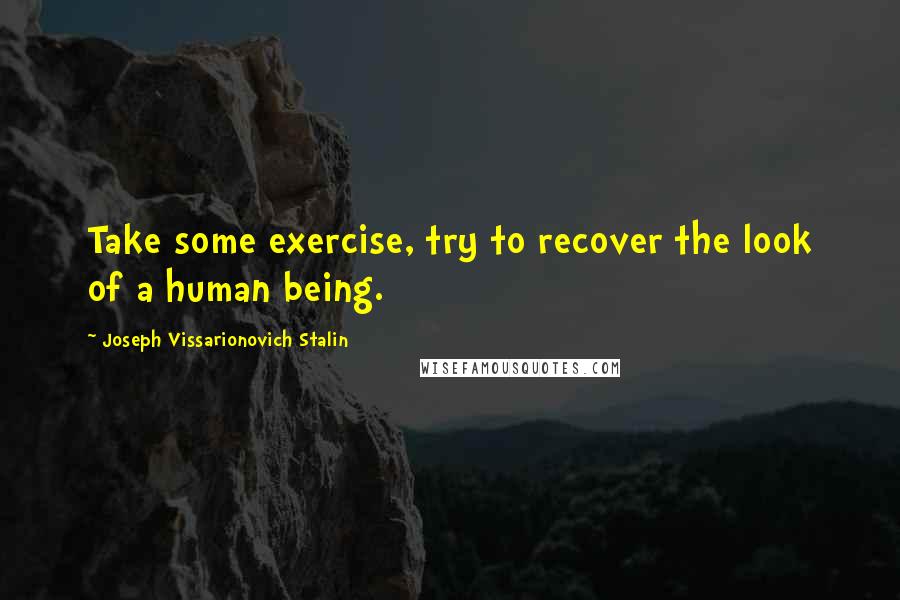 Joseph Vissarionovich Stalin Quotes: Take some exercise, try to recover the look of a human being.