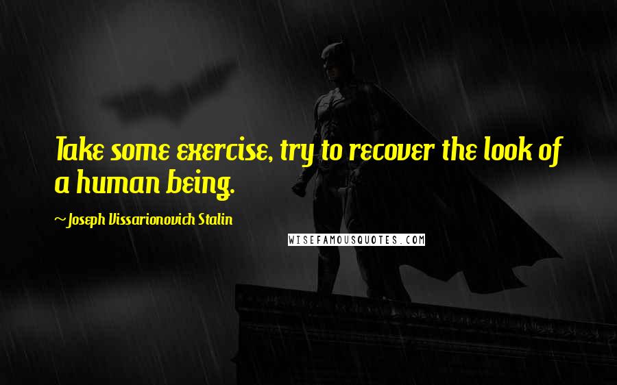 Joseph Vissarionovich Stalin Quotes: Take some exercise, try to recover the look of a human being.