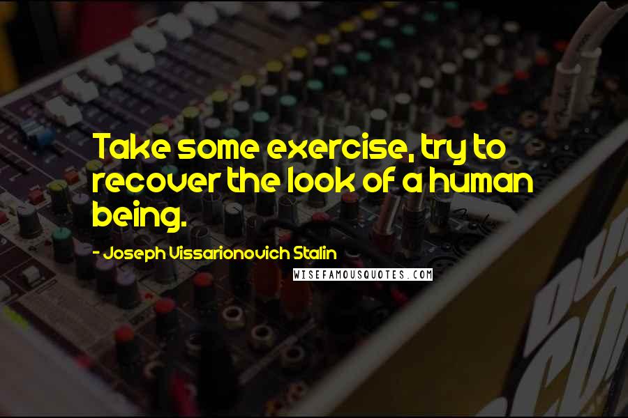 Joseph Vissarionovich Stalin Quotes: Take some exercise, try to recover the look of a human being.