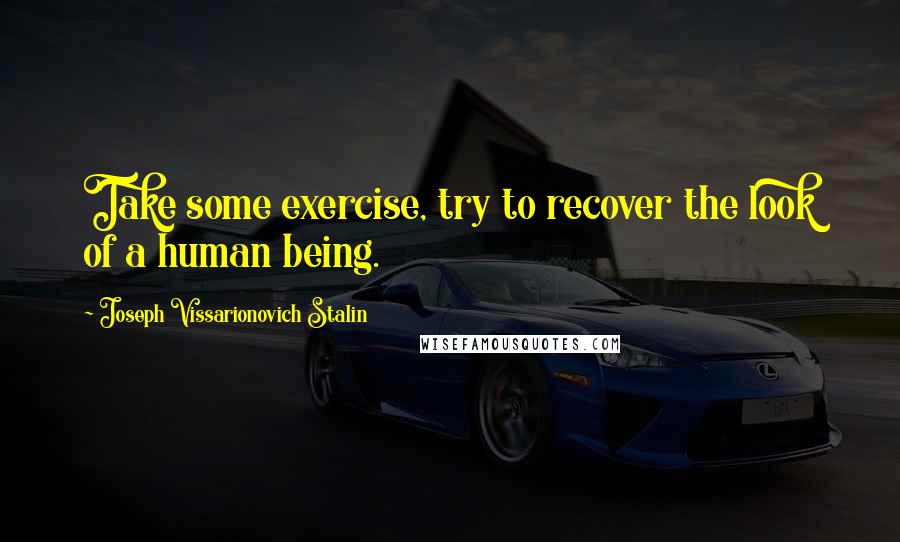 Joseph Vissarionovich Stalin Quotes: Take some exercise, try to recover the look of a human being.