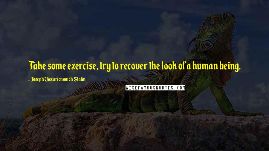 Joseph Vissarionovich Stalin Quotes: Take some exercise, try to recover the look of a human being.