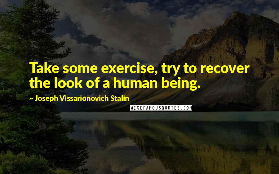 Joseph Vissarionovich Stalin Quotes: Take some exercise, try to recover the look of a human being.