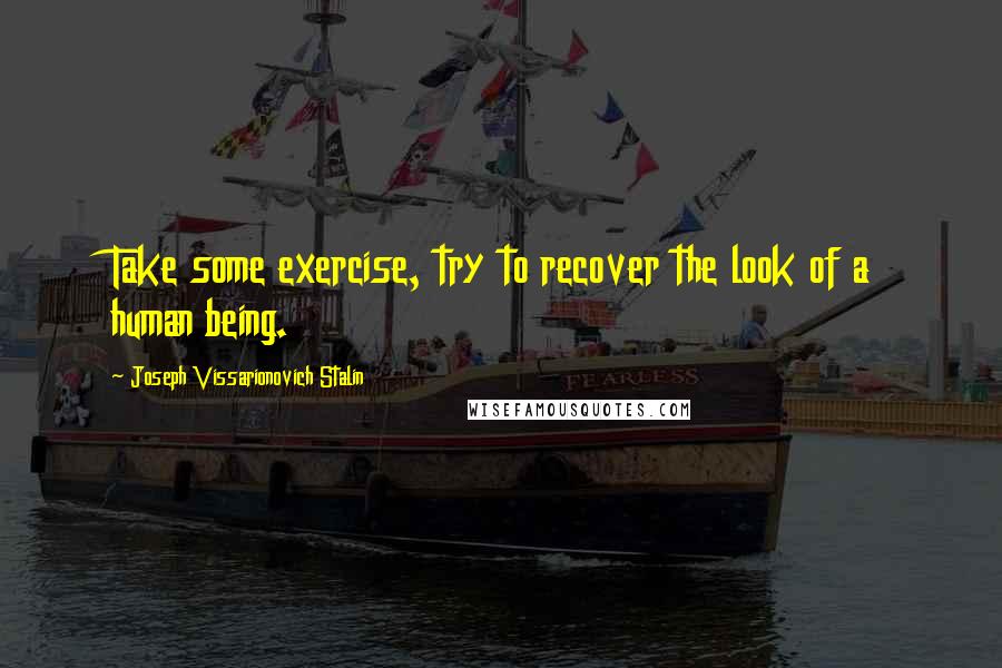 Joseph Vissarionovich Stalin Quotes: Take some exercise, try to recover the look of a human being.
