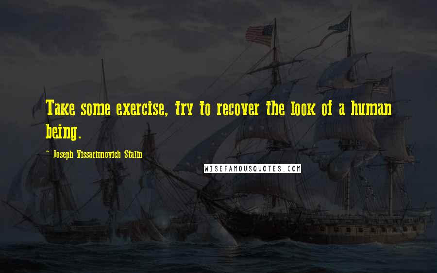 Joseph Vissarionovich Stalin Quotes: Take some exercise, try to recover the look of a human being.