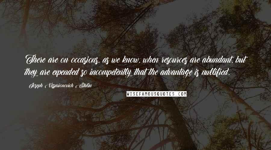 Joseph Vissarionovich Stalin Quotes: There are on occasions, as we know, when resources are abundant, but they are expended so incompetently that the advantage is nullified.