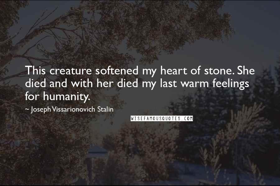 Joseph Vissarionovich Stalin Quotes: This creature softened my heart of stone. She died and with her died my last warm feelings for humanity.