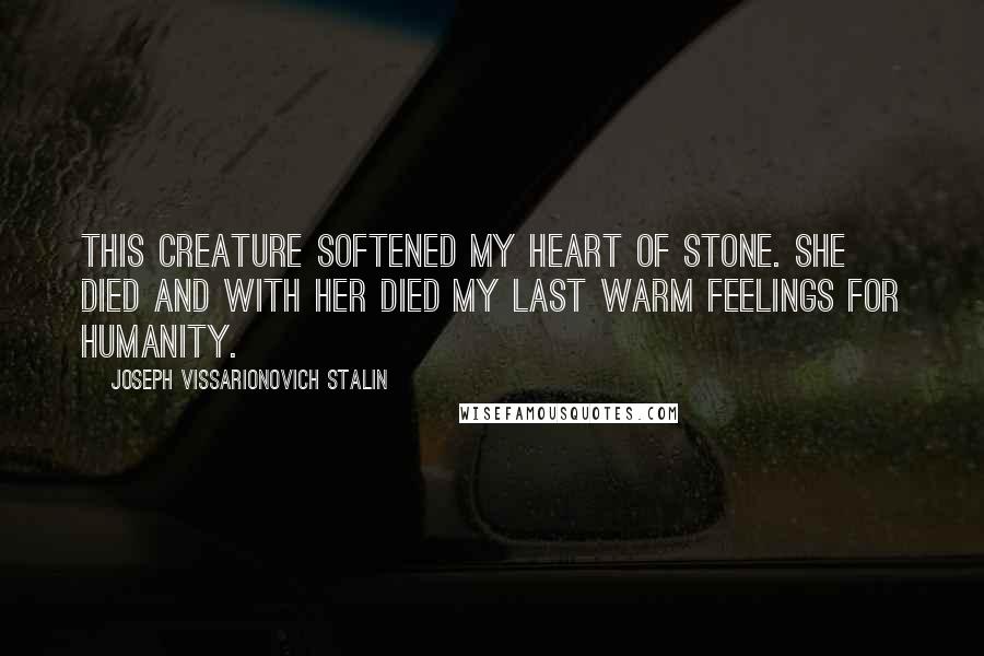 Joseph Vissarionovich Stalin Quotes: This creature softened my heart of stone. She died and with her died my last warm feelings for humanity.