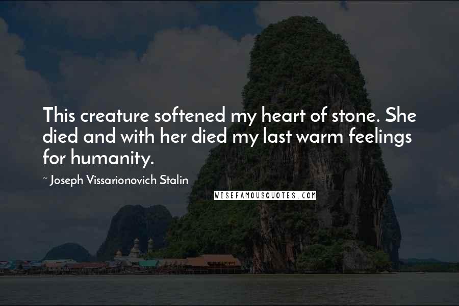 Joseph Vissarionovich Stalin Quotes: This creature softened my heart of stone. She died and with her died my last warm feelings for humanity.