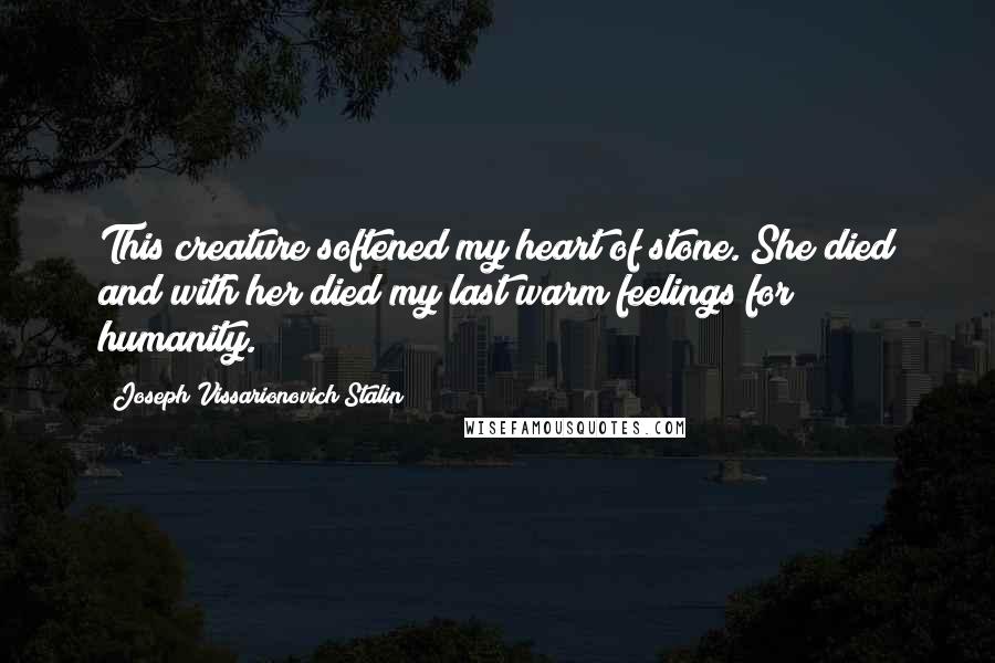 Joseph Vissarionovich Stalin Quotes: This creature softened my heart of stone. She died and with her died my last warm feelings for humanity.