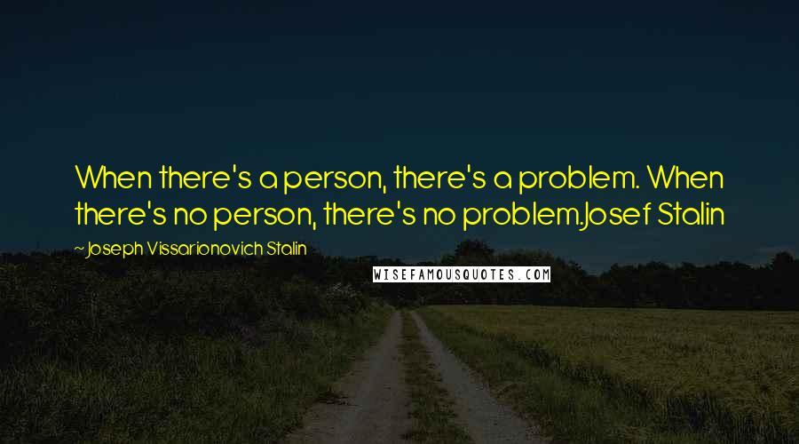 Joseph Vissarionovich Stalin Quotes: When there's a person, there's a problem. When there's no person, there's no problem.Josef Stalin