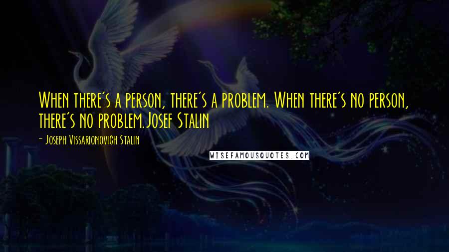 Joseph Vissarionovich Stalin Quotes: When there's a person, there's a problem. When there's no person, there's no problem.Josef Stalin