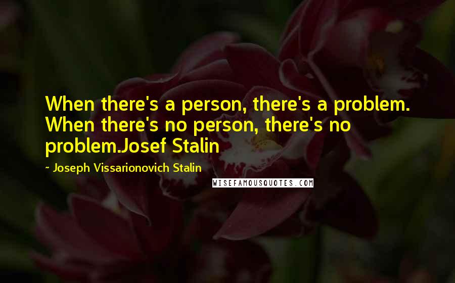 Joseph Vissarionovich Stalin Quotes: When there's a person, there's a problem. When there's no person, there's no problem.Josef Stalin