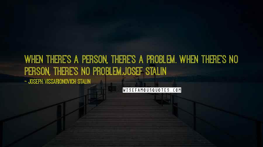 Joseph Vissarionovich Stalin Quotes: When there's a person, there's a problem. When there's no person, there's no problem.Josef Stalin