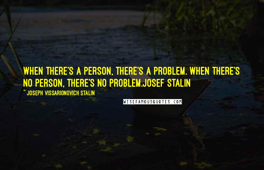 Joseph Vissarionovich Stalin Quotes: When there's a person, there's a problem. When there's no person, there's no problem.Josef Stalin