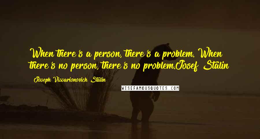 Joseph Vissarionovich Stalin Quotes: When there's a person, there's a problem. When there's no person, there's no problem.Josef Stalin