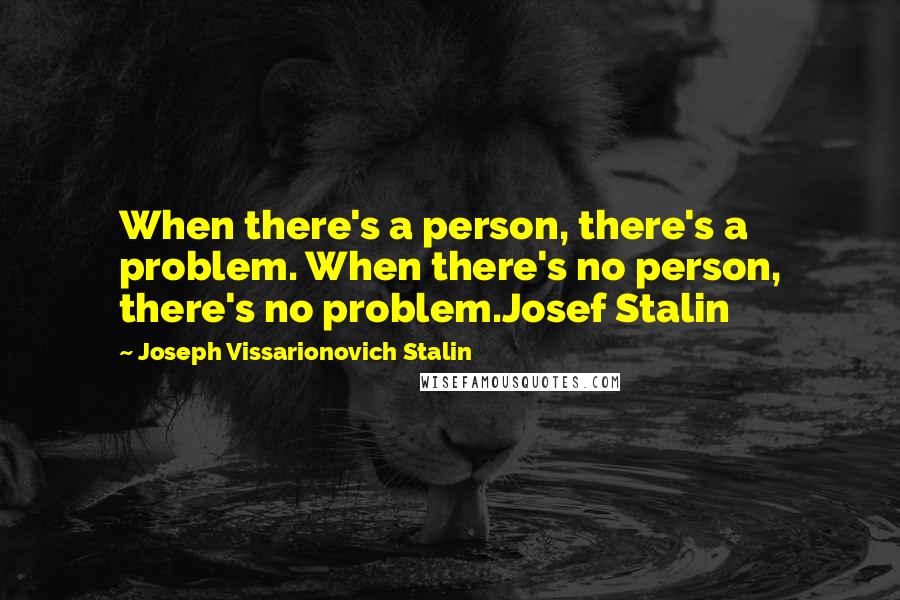 Joseph Vissarionovich Stalin Quotes: When there's a person, there's a problem. When there's no person, there's no problem.Josef Stalin