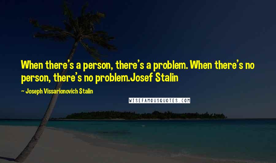 Joseph Vissarionovich Stalin Quotes: When there's a person, there's a problem. When there's no person, there's no problem.Josef Stalin