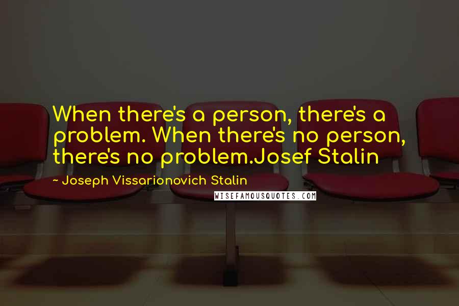 Joseph Vissarionovich Stalin Quotes: When there's a person, there's a problem. When there's no person, there's no problem.Josef Stalin