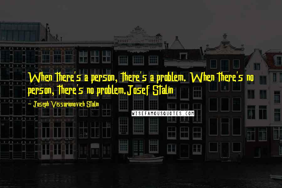 Joseph Vissarionovich Stalin Quotes: When there's a person, there's a problem. When there's no person, there's no problem.Josef Stalin