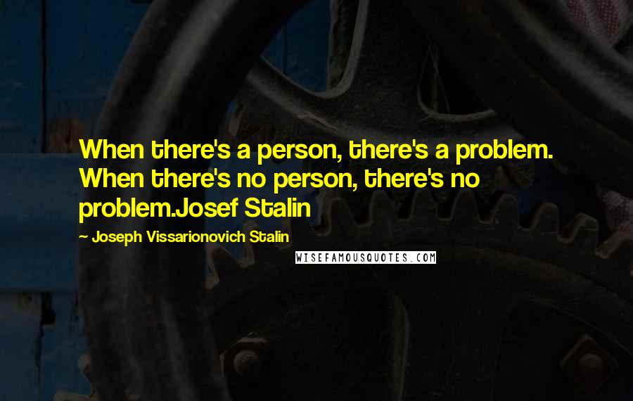 Joseph Vissarionovich Stalin Quotes: When there's a person, there's a problem. When there's no person, there's no problem.Josef Stalin