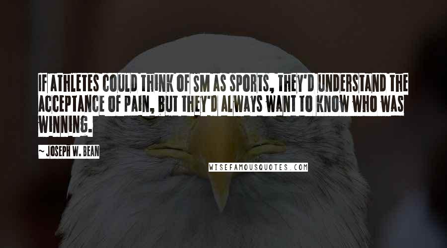 Joseph W. Bean Quotes: If athletes could think of SM as sports, they'd understand the acceptance of pain, but they'd always want to know who was winning.