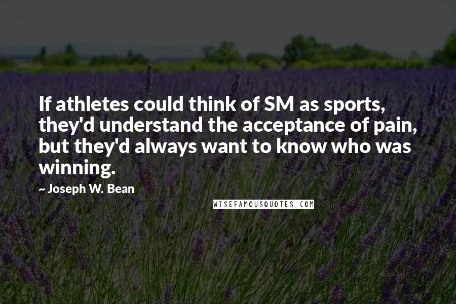 Joseph W. Bean Quotes: If athletes could think of SM as sports, they'd understand the acceptance of pain, but they'd always want to know who was winning.