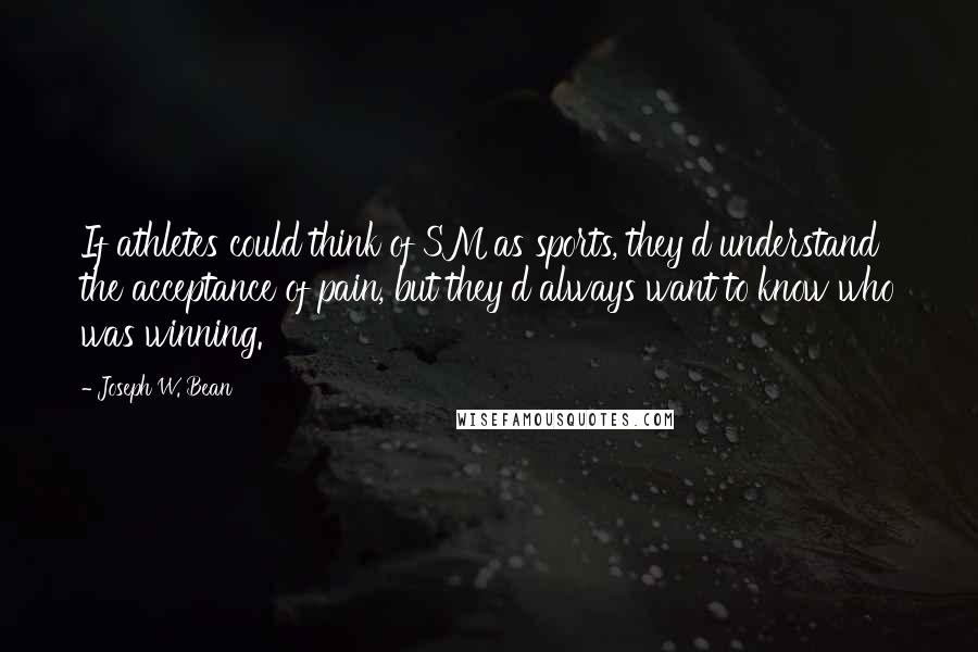 Joseph W. Bean Quotes: If athletes could think of SM as sports, they'd understand the acceptance of pain, but they'd always want to know who was winning.