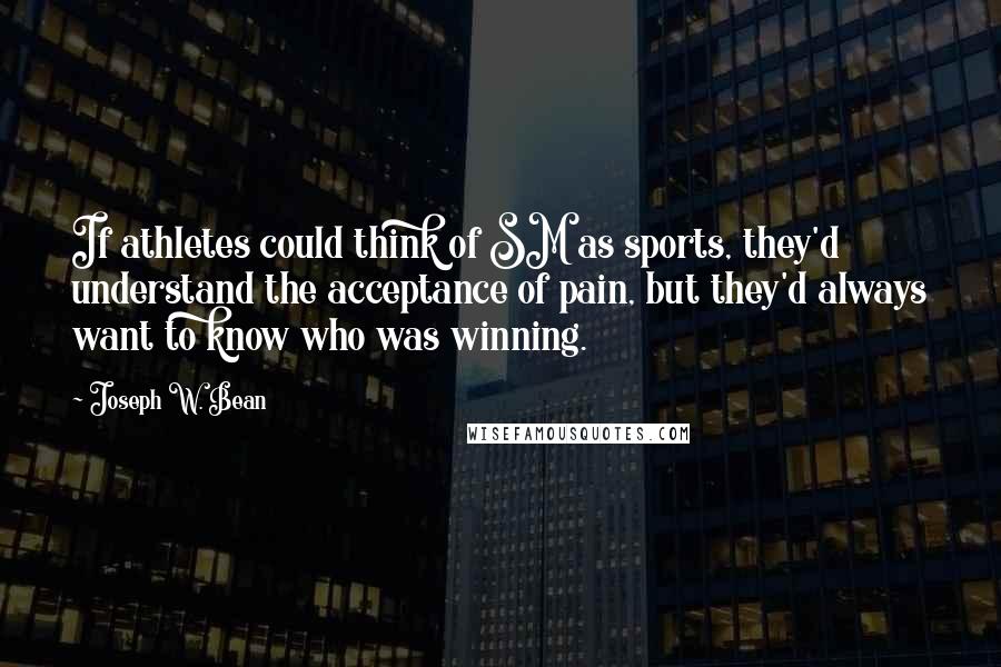 Joseph W. Bean Quotes: If athletes could think of SM as sports, they'd understand the acceptance of pain, but they'd always want to know who was winning.