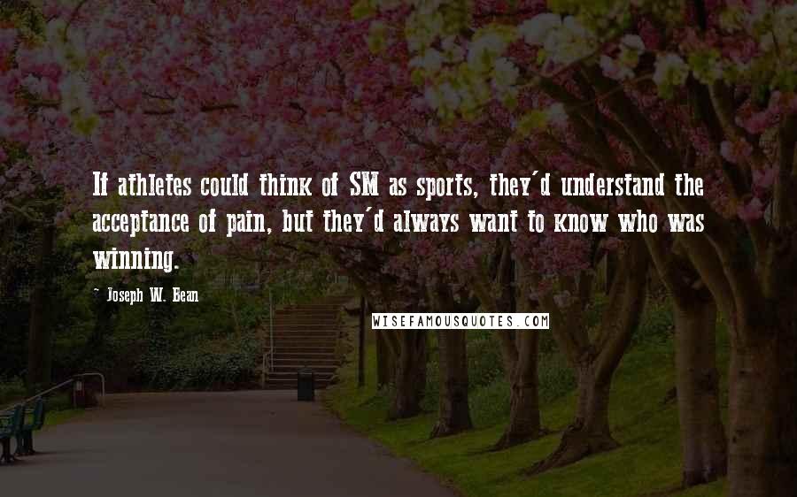 Joseph W. Bean Quotes: If athletes could think of SM as sports, they'd understand the acceptance of pain, but they'd always want to know who was winning.