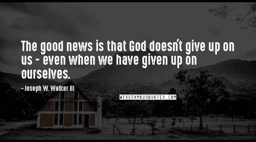 Joseph W. Walker III Quotes: The good news is that God doesn't give up on us - even when we have given up on ourselves.