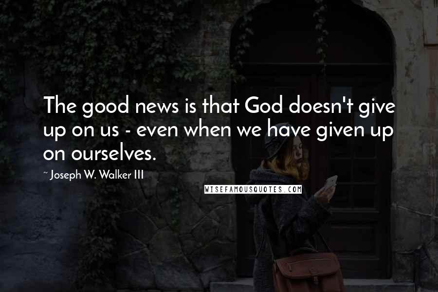 Joseph W. Walker III Quotes: The good news is that God doesn't give up on us - even when we have given up on ourselves.