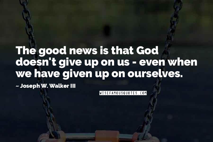 Joseph W. Walker III Quotes: The good news is that God doesn't give up on us - even when we have given up on ourselves.