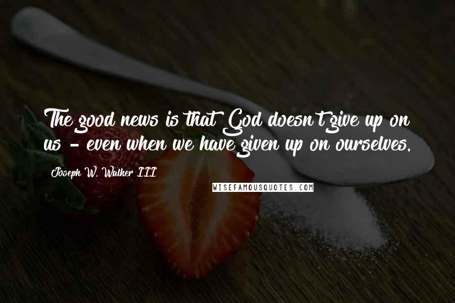 Joseph W. Walker III Quotes: The good news is that God doesn't give up on us - even when we have given up on ourselves.