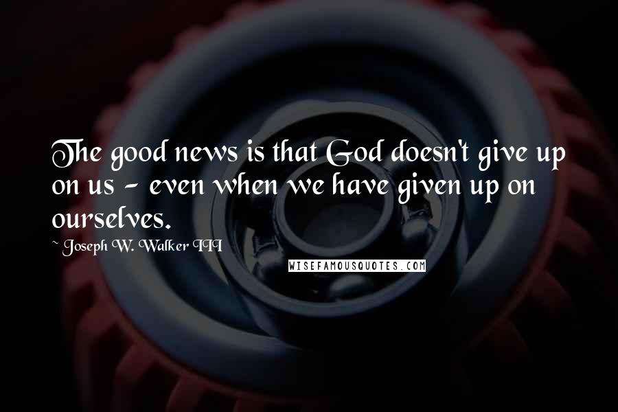 Joseph W. Walker III Quotes: The good news is that God doesn't give up on us - even when we have given up on ourselves.