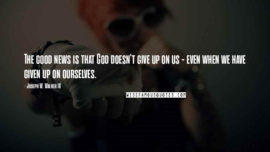 Joseph W. Walker III Quotes: The good news is that God doesn't give up on us - even when we have given up on ourselves.